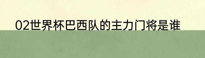 02世界杯巴西队的主力门将是谁