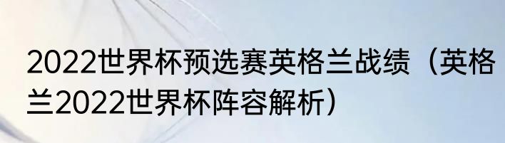 2022世界杯预选赛英格兰战绩（英格兰2022世界杯阵容解析）