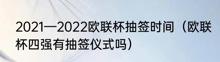 2021—2022欧联杯抽签时间（欧联杯四强有抽签仪式吗）