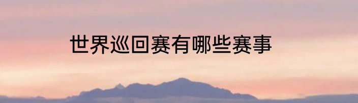 世界巡回赛有哪些赛事