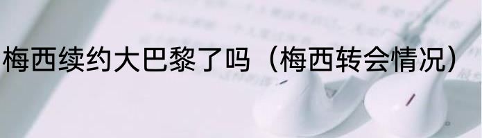 梅西续约大巴黎了吗（梅西转会情况）