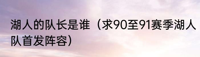 湖人的队长是谁（求90至91赛季湖人队首发阵容）