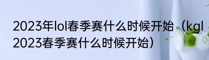 2023年lol春季赛什么时候开始（kgl2023春季赛什么时候开始）