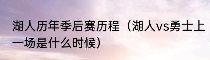 湖人历年季后赛历程（湖人vs勇士上一场是什么时候）