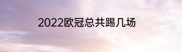 2022欧冠总共踢几场