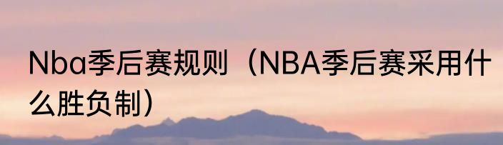 Nba季后赛规则（NBA季后赛采用什么胜负制）