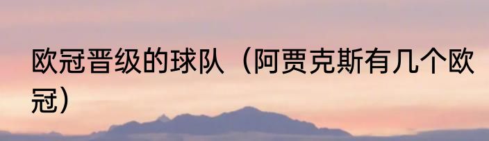 欧冠晋级的球队（阿贾克斯有几个欧冠）