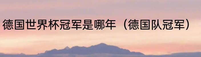 德国世界杯冠军是哪年（德国队冠军）