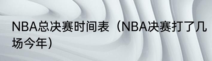 NBA总决赛时间表（NBA决赛打了几场今年）