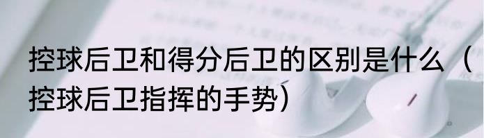 控球后卫和得分后卫的区别是什么（控球后卫指挥的手势）