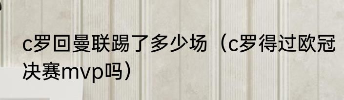 c罗回曼联踢了多少场（c罗得过欧冠决赛mvp吗）