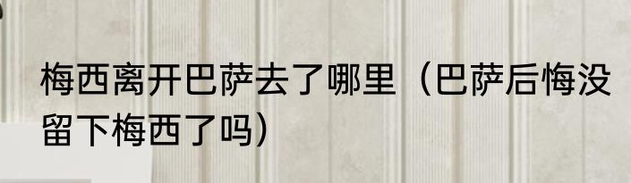 梅西离开巴萨去了哪里（巴萨后悔没留下梅西了吗）