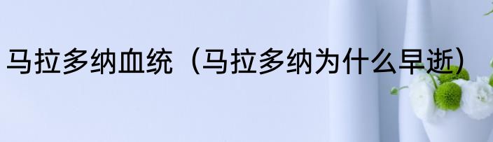 马拉多纳血统（马拉多纳为什么早逝）