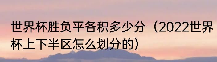 世界杯胜负平各积多少分（2022世界杯上下半区怎么划分的）