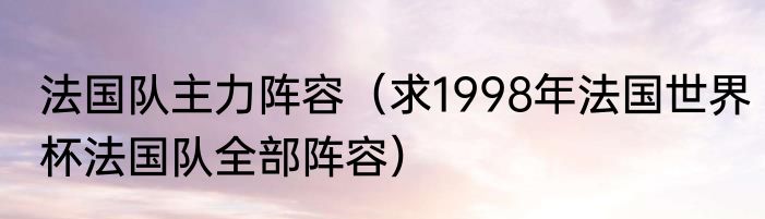 法国队主力阵容（求1998年法国世界杯法国队全部阵容）