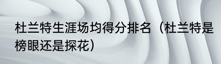 杜兰特生涯场均得分排名（杜兰特是榜眼还是探花）