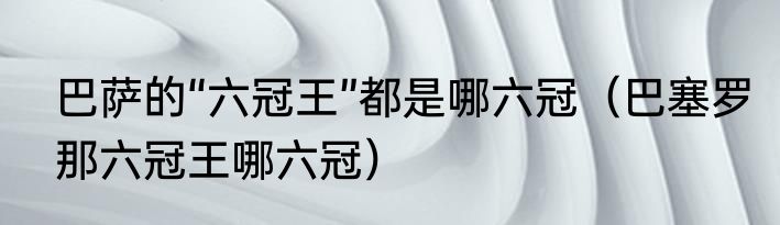 巴萨的“六冠王”都是哪六冠（巴塞罗那六冠王哪六冠）