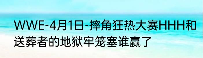 WWE-4月1日-摔角狂热大赛HHH和送葬者的地狱牢笼塞谁赢了