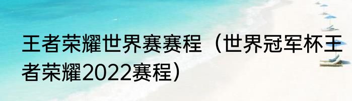 王者荣耀世界赛赛程（世界冠军杯王者荣耀2022赛程）