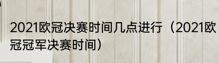 2021欧冠决赛时间几点进行（2021欧冠冠军决赛时间）