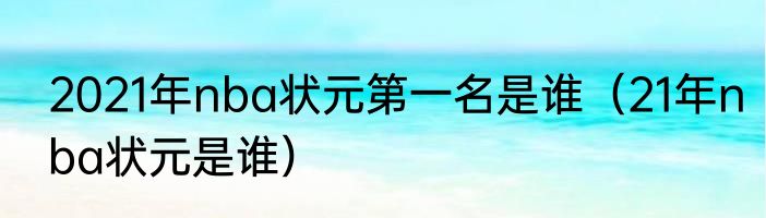 2021年nba状元第一名是谁（21年nba状元是谁）