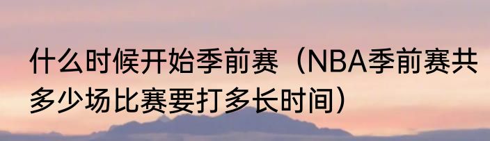 什么时候开始季前赛（NBA季前赛共多少场比赛要打多长时间）