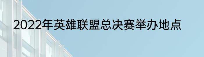 2022年英雄联盟总决赛举办地点