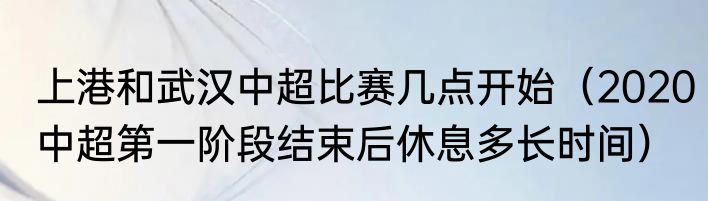 上港和武汉中超比赛几点开始（2020中超第一阶段结束后休息多长时间）