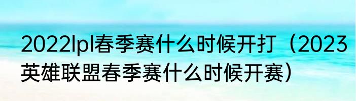 2022lpl春季赛什么时候开打（2023英雄联盟春季赛什么时候开赛）