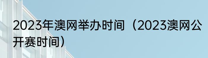 2023年澳网举办时间（2023澳网公开赛时间）