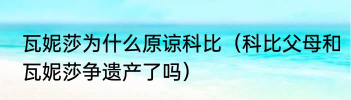 瓦妮莎为什么原谅科比（科比父母和瓦妮莎争遗产了吗）