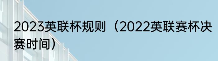 2023英联杯规则（2022英联赛杯决赛时间）