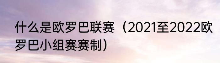 什么是欧罗巴联赛（2021至2022欧罗巴小组赛赛制）