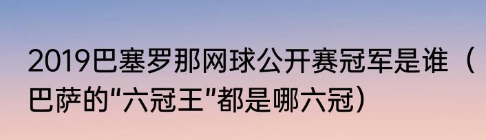 2019巴塞罗那网球公开赛冠军是谁（巴萨的“六冠王”都是哪六冠）