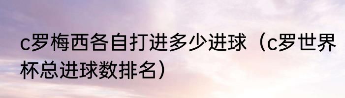 c罗梅西各自打进多少进球（c罗世界杯总进球数排名）