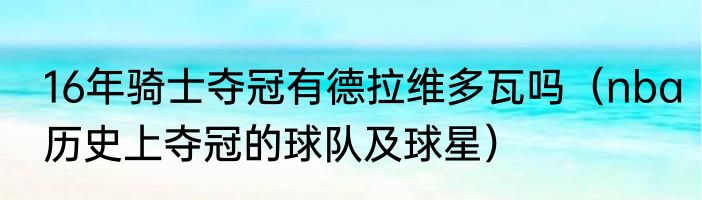 16年骑士夺冠有德拉维多瓦吗（nba历史上夺冠的球队及球星）