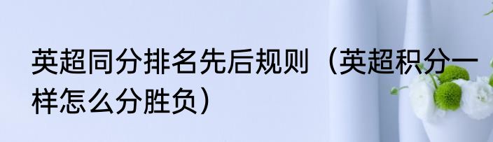 英超同分排名先后规则（英超积分一样怎么分胜负）