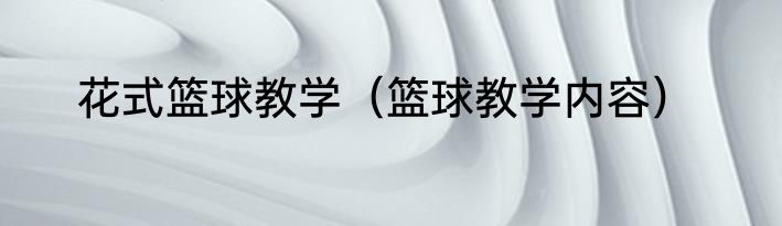 花式篮球教学（篮球教学内容）