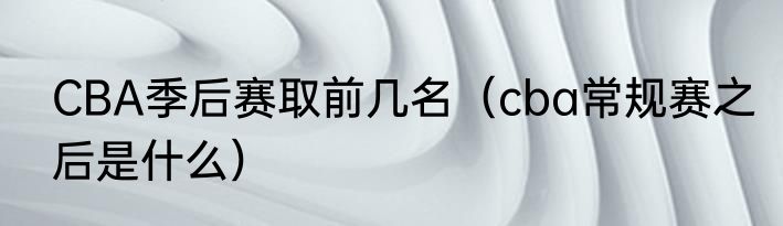 CBA季后赛取前几名（cba常规赛之后是什么）