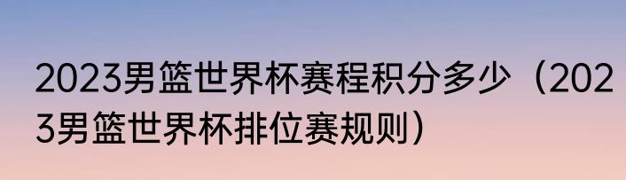2023男篮世界杯赛程积分多少（2023男篮世界杯排位赛规则）
