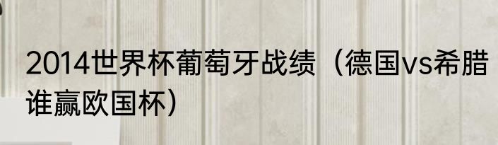 2014世界杯葡萄牙战绩（德国vs希腊谁赢欧国杯）