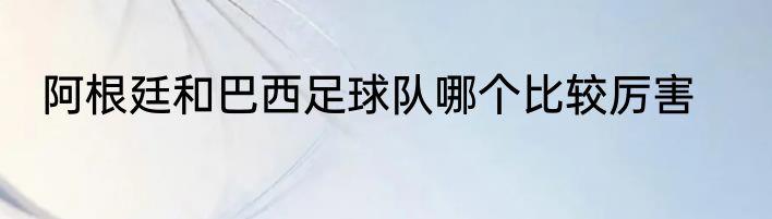 阿根廷和巴西足球队哪个比较厉害