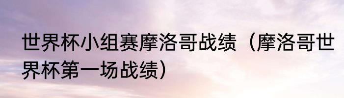 世界杯小组赛摩洛哥战绩（摩洛哥世界杯第一场战绩）