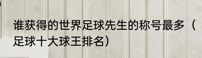 谁获得的世界足球先生的称号最多（足球十大球王排名）