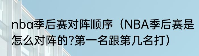 nba季后赛对阵顺序（NBA季后赛是怎么对阵的?第一名跟第几名打）