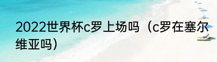 2022世界杯c罗上场吗（c罗在塞尔维亚吗）