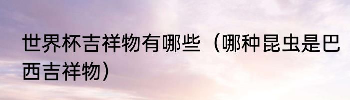 世界杯吉祥物有哪些（哪种昆虫是巴西吉祥物）