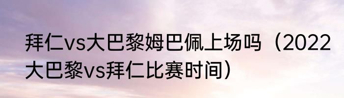 拜仁vs大巴黎姆巴佩上场吗（2022大巴黎vs拜仁比赛时间）