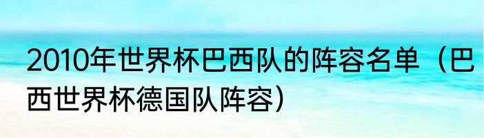 2010年世界杯巴西队的阵容名单（巴西世界杯德国队阵容）