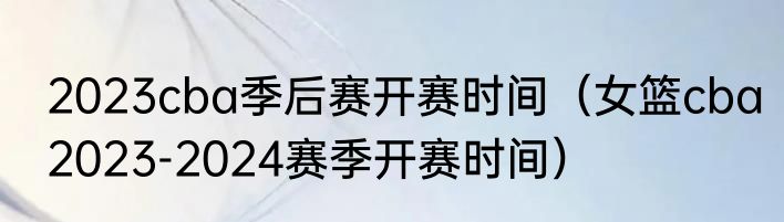 2023cba季后赛开赛时间（女篮cba2023-2024赛季开赛时间）